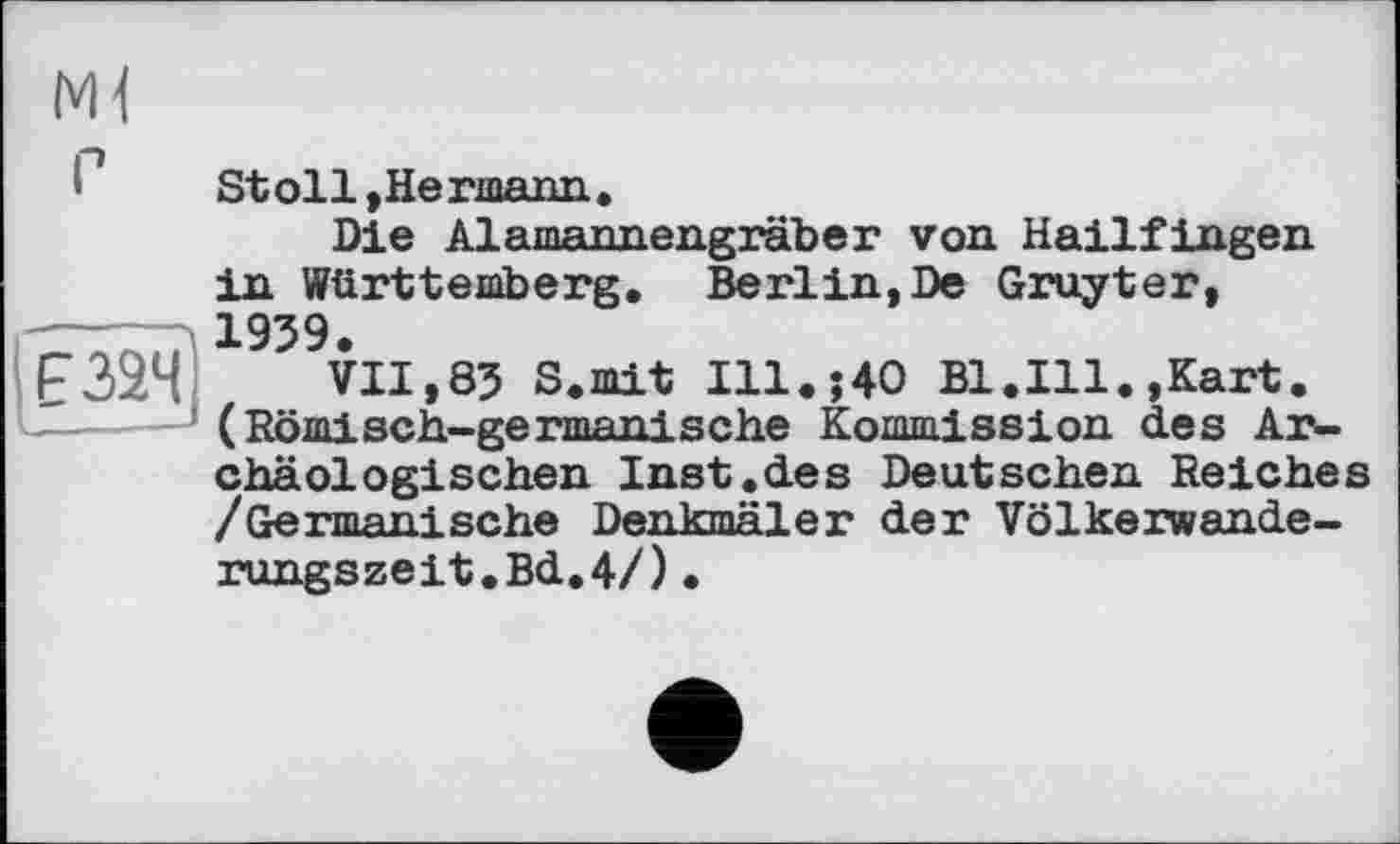 ﻿1 Stoll »Hermann.
Die Alamannengräber von HailfIngen in Württemberg. Berlin,De Gruyter, 1959.
F324	VII,85 S.mit Ill.;40 Bl.Ill.»Kart.
(Römisch-germanische Kommission des Archäologischen Inst.des Deutschen Reiches /Germanische Denkmäler der Völkerwande-rungszeit.Bd.4/)•